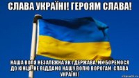 слава україні! героям слава! наша воля незалежна як і держава. ми боремося до кінця, не віддамо нашу волю ворогам. слава україні!