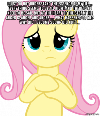 i just do not understand the essence of my life ... everything seems to be all right and there is no need to be sad, but at the heart of the storm the anger is anger and anger ..... what happened to me? why did i become such? did not i ... 