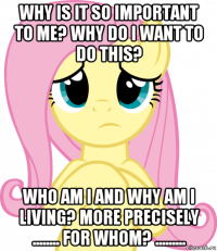 why is it so important to me? why do i want to do this? who am i and why am i living? more precisely ........ for whom? .........