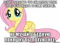 тех кто говорить что она глупая тупая что ее ненавидять те сами такие же. не мучайте бедную поняшку вы похуже нее.