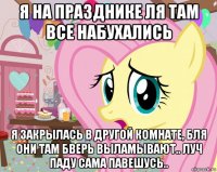 я на празднике ля там все набухались я закрылась в другой комнате, бля они там бверь выламывают.. луч паду сама павешусь..