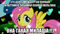 это для самой доргой поняши флаттимоя любимая поняша мультика она такая милаша !!)