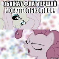 обижат флаттершай могут только лохи. 