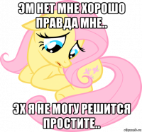 эм нет мне хорошо правда мне.. эх я не могу решится простите..