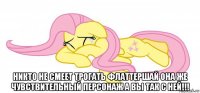  никто не смеет трогать флаттершай она же чувствительный персонаж а вы так с ней!!!
