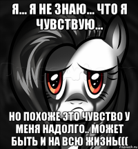 я... я не знаю... что я чувствую... но похоже это чувство у меня надолго.. может быть и на всю жизнь(((