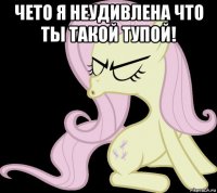 чето я неудивлена что ты такой тупой! 