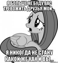 я больше не буду вас тревожить друзья мои... я никогда не стану какой же как и вы...