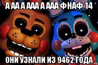 а аа а ааа а ааа фнаф 14 они узнали из 9462 года
