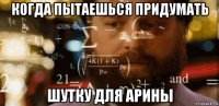 когда пытаешься придумать шутку для арины