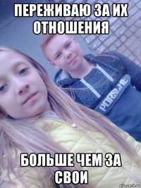 переживаю за их отношения больше чем за свои