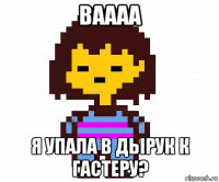 ваааа я упала в дырук к гастеру?