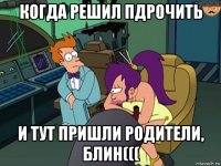 когда решил пдрочить и тут пришли родители, блин(((