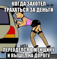 когда захотел трахаться за деньги переоделся в женщину и вышел на дорогу