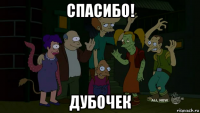 спасибо! дубочек