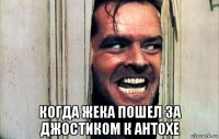  когда жека пошел за джостиком к антохе