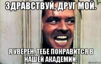 здравствуй, друг мой. я уверен, тебе понравится в нашей академии.