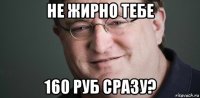 не жирно тебе 160 руб сразу?