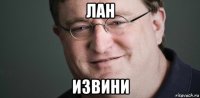 лан извини