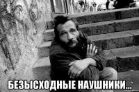  безысходные наушники...