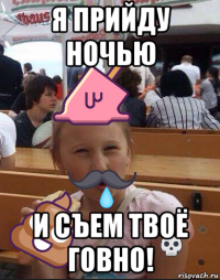 я прийду ночью и съем твоё говно!