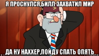 я проснулся,билл захватил мир да ну наххер,пойду спать опять