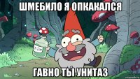 шмебило я опкакался гавно ты унитаз