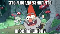 это я когда узнал что проспал школу