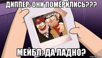 диппер: они померились??? мейбл: да ладно?
