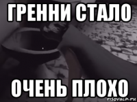 гренни стало очень плохо