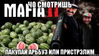 чо смотришь пакупай арьбуз или пристрэлим
