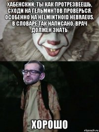 хабенский, ты как протрезвеешь, сходи на гельминтов проверься. особенно на helminthoid hebraeus. в словаре так написано, врач должен знать хорошо