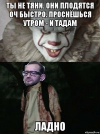 ты не тяни. они плодятся оч быстро. проснёшься утром - и тадам ладно