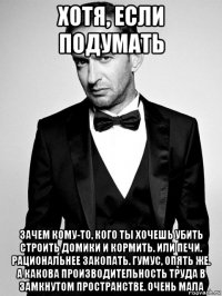 хотя, если подумать зачем кому-то, кого ты хочешь убить строить домики и кормить. или печи. рациональнее закопать. гумус, опять же. а какова производительность труда в замкнутом пространстве. очень мала