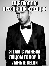 еще люблю пресс-конференции я там с умным лицом говорю умные вещи