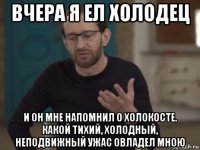 вчера я ел холодец и он мне напомнил о холокосте. какой тихий, холодный, неподвижный ужас овладел мною