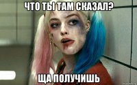 что ты там сказал? ща получишь