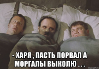  - харя , пасть порвал а моргалы выколю . . .