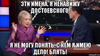 эти имена. я ненавижу достоевского! я не могу понять, с кем я имею дело! блять!