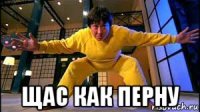  щас как перну