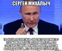сергей михалыч ты когда прекратишь зарплату пропивать? тебе мамка выдаёт деньги на хлеб, а ты сразу же бежишь в пивную лавку, а потом выглядываешь, кто бы подал тебе на хлеб.