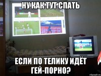 ну как тут спать если по телику идёт гей-порно?