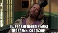  еще раз,не понял, у меня проблемы со слухом!