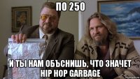 по 250 и ты нам объснишь, что значет hip hop garbage