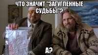 что значит "загугленные судьбы"? а?