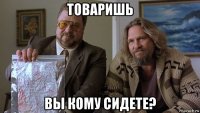 товаришь вы кому сидете?