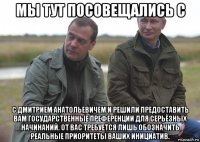 мы тут посовещались с с дмитрием анатольевичем и решили предоставить вам государственные преференции для серьёзных начинаний. от вас требуется лишь обозначить реальные приоритеты ваших инициатив.