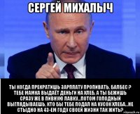 сергей михалыч ты когда прекратишь зарплату пропивать, балбес ? тебе мамка выдаёт деньги на хлеб, а ты бежишь сразу же в пивную лавку...потом голодный выглядываешь, кто бы тебе подал на кусок хлеба...не стыдно на 43-ем году своей жизни так жить?