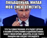 любашенька, милая моя, смею отметить, что ты единственная, кто радует друзей стихами и открытками в одноклассниках. будет у меня время, доберусь я и до тебя и поощрю как следует президенту.
