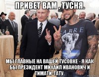 привет вам , тусня. мы главные на вашей тусовке - я как бы президент михаил иванович и тимати-тату.